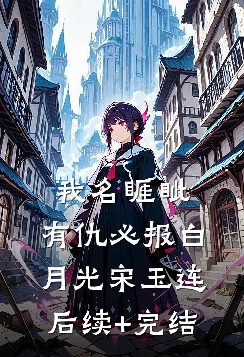 我名睚眦，有仇必报白月光宋玉连后续+完结