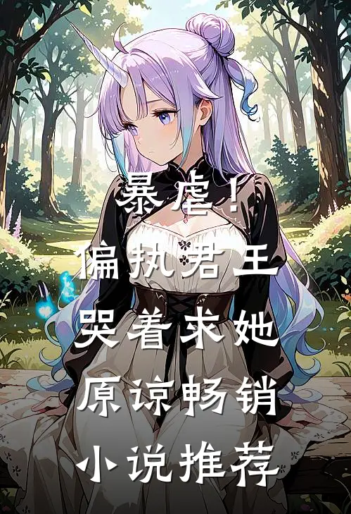暴虐!偏执君王哭着求她原谅畅销推荐免费阅读