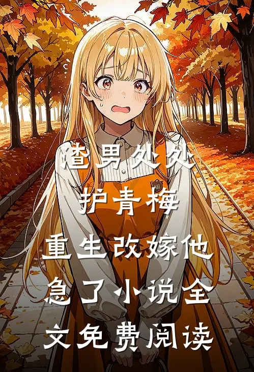 渣男处处护青梅，重生改嫁他急了小说全文免费阅读