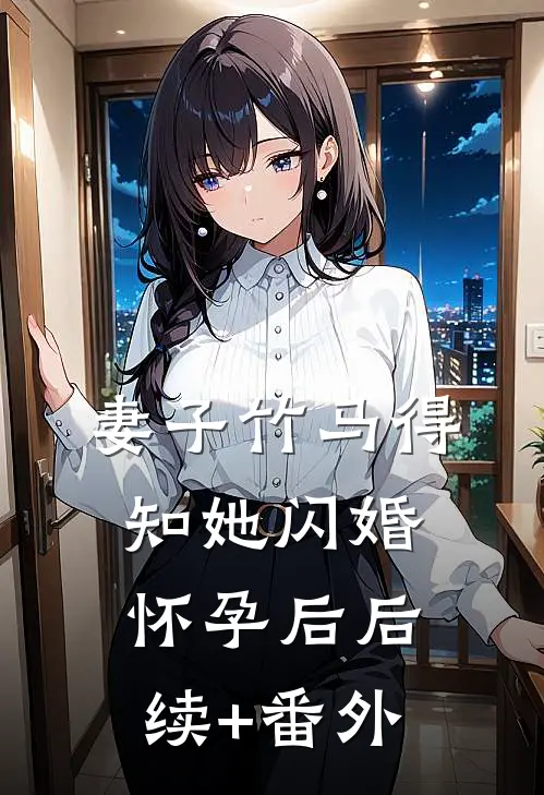 妻子竹马得知她闪婚怀孕后后续+番外