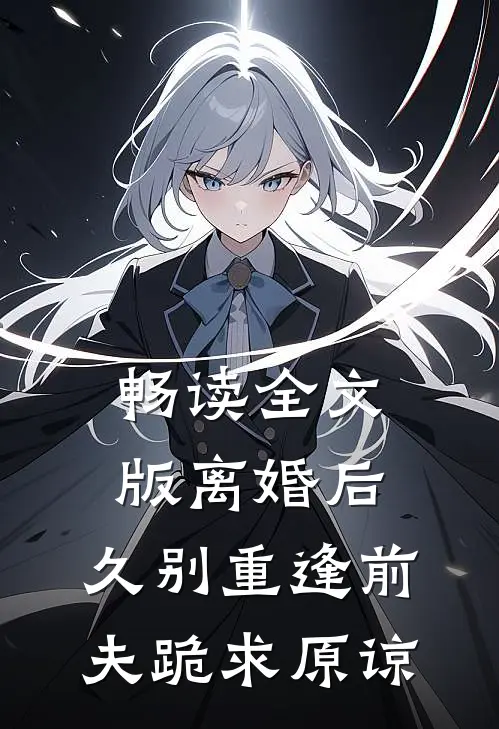 畅读全文版离婚后,久别重逢前夫跪求原谅的