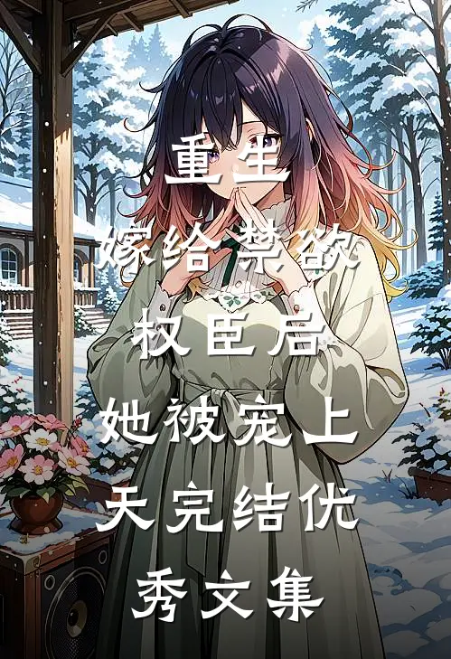 重生嫁给禁欲权臣后,她被宠上天完结优秀文集免费阅读