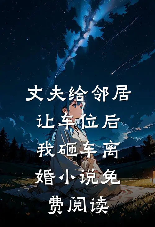 丈夫给邻居让车位后,我砸车离婚免费阅读全文