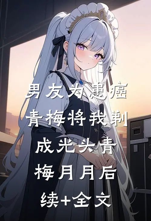 男友为患癌青梅将我剃成光头青梅月月后续+全文