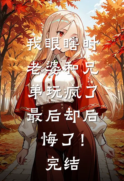我眼瞎时老婆和兄弟玩疯了,最后却后悔了!完结