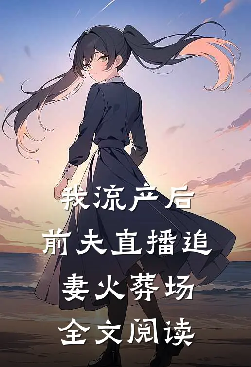 我流产后，前夫直播追妻火葬场全文阅读