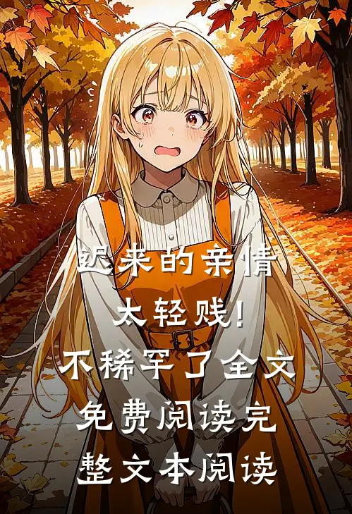 迟来的亲情太轻贱!不稀罕了全文免费阅读完整文本阅读