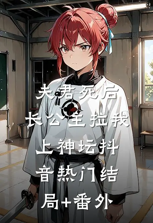 夫君死后，长公主拉我上神坛抖音热门结局+番外