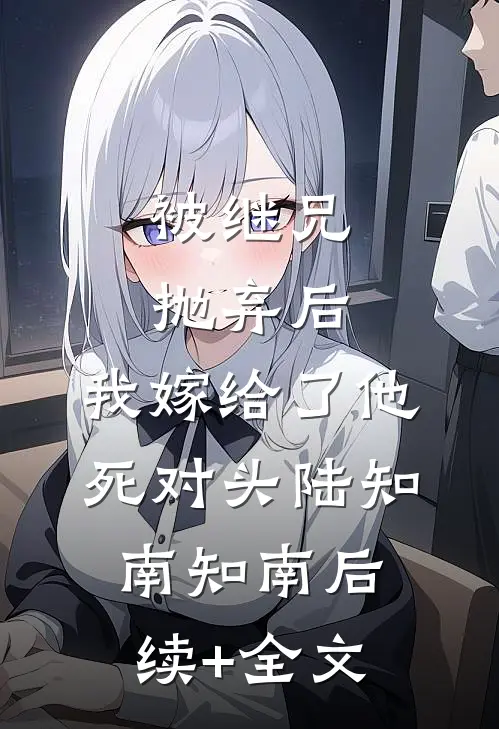 被继兄抛弃后，我嫁给了他死对头陆知南知南后续+全文