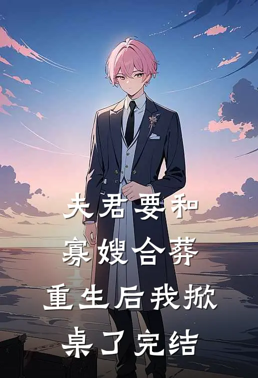 夫君要和寡嫂合葬,重生后我掀桌了完结了吗
