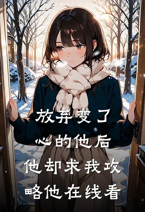放弃变了心的他后,他却求我攻略他在线看全文