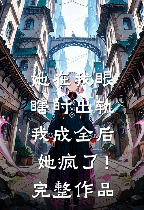 她在我眼瞎时出轨,我成全后她疯了!完整作品免费阅读