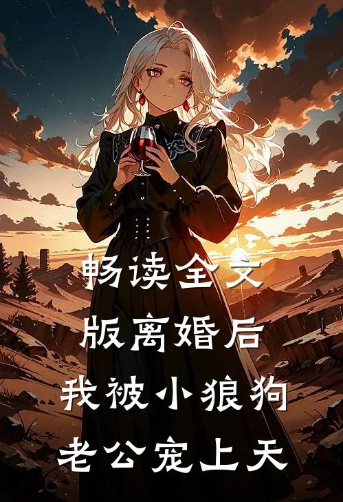 畅读全文版离婚后，我被小狼狗老公宠上天