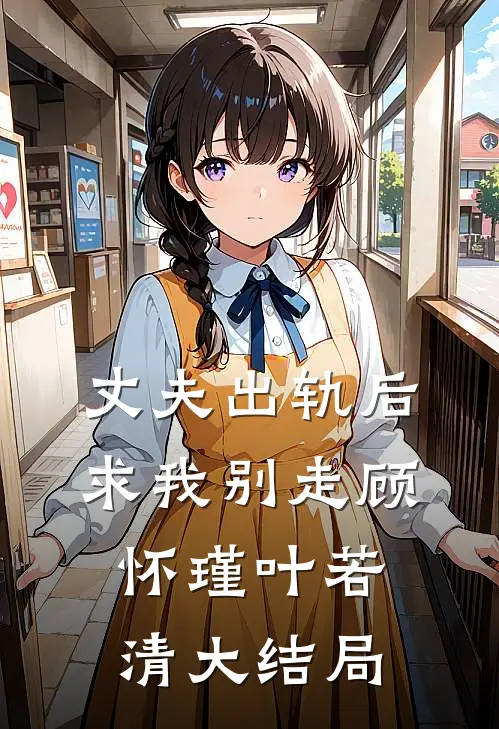 丈夫出轨后，求我别走顾怀瑾叶若清大结局
