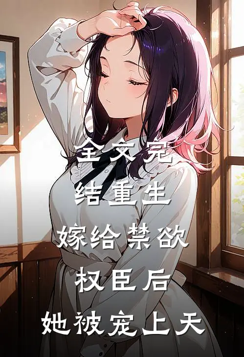 全文完结重生：嫁给禁欲权臣后，她被宠上天