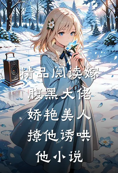 精品阅读嫁腹黑大佬,娇艳美人撩他诱哄他小说