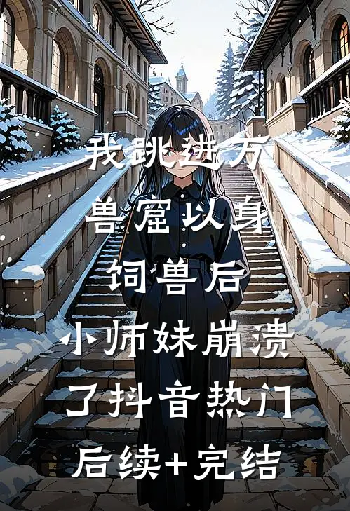 我跳进万兽窟以身饲兽后，小师妹崩溃了抖音热门后续+完结