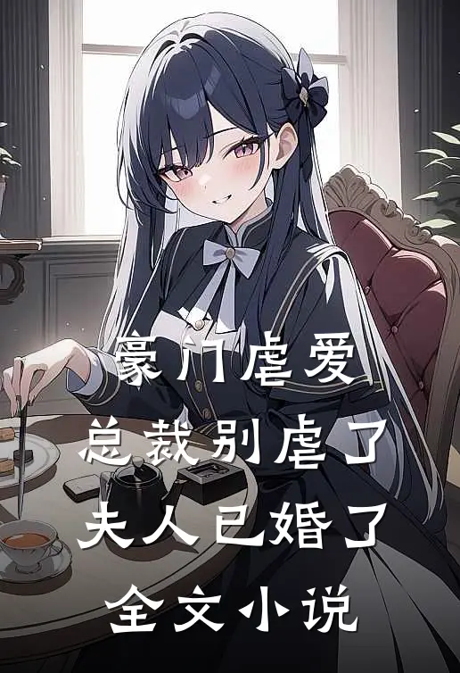 豪门虐爱总裁别虐了,夫人已婚了全文