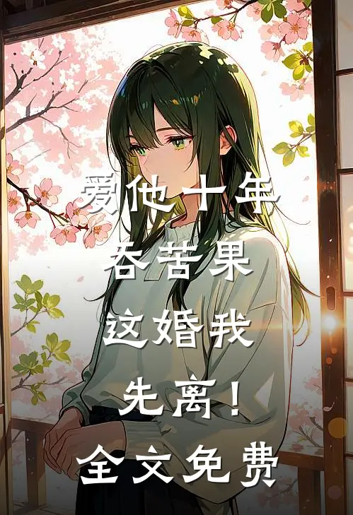 爱他十年吞苦果，这婚我先离！全文免费