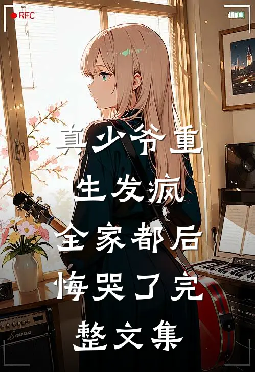 真少爷重生发疯,全家都后悔哭了完整文集免费阅读