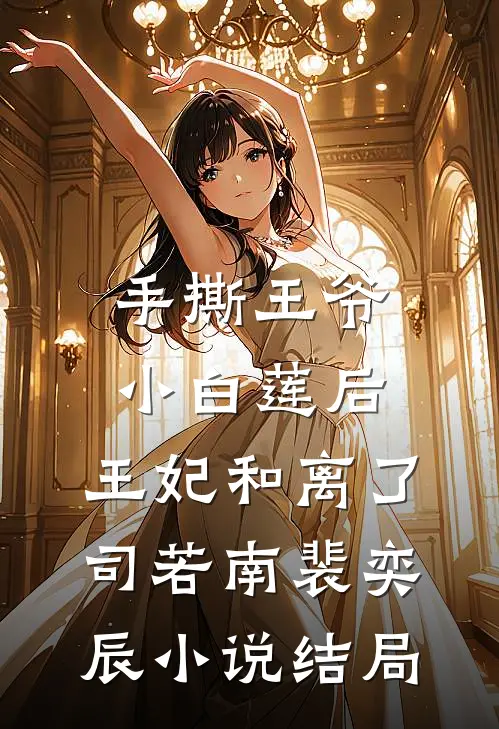 手撕王爷小白莲后，王妃和离了司若南裴奕辰小说结局