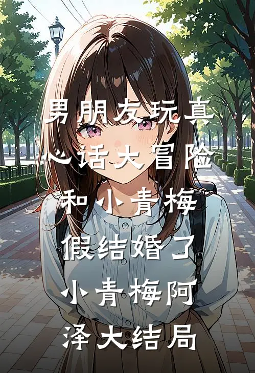 男朋友玩真心话大冒险，和小青梅假结婚了小青梅阿泽大结局