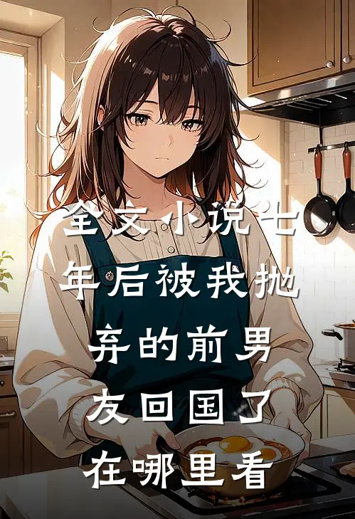 全文小说七年后被我抛弃的前男友回国了在哪里看