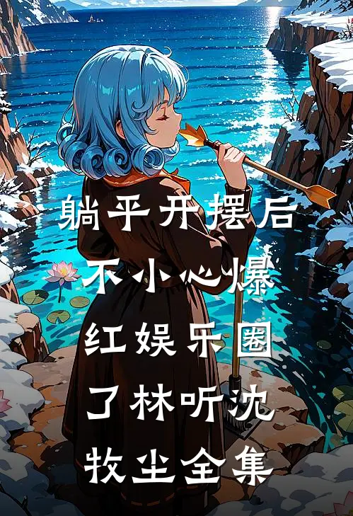 躺平开摆后，不小心爆红娱乐圈了林听沈牧尘 全集