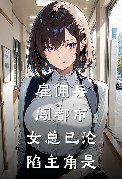 雇佣兵闯都市,女总已沦陷主角是