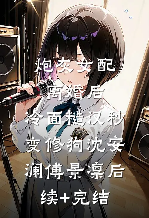 炮灰女配离婚后，冷面糙汉秒变修狗沈安澜傅景凛后续+完结