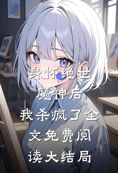 身怀绝世魔神后,我杀疯了全文免费阅读大结局视频