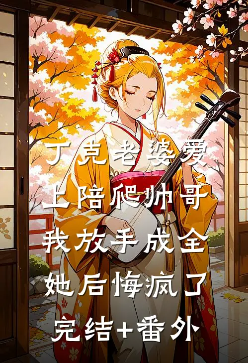 丁克老婆爱上陪爬帅哥，我放手成全她后悔疯了完结+番外